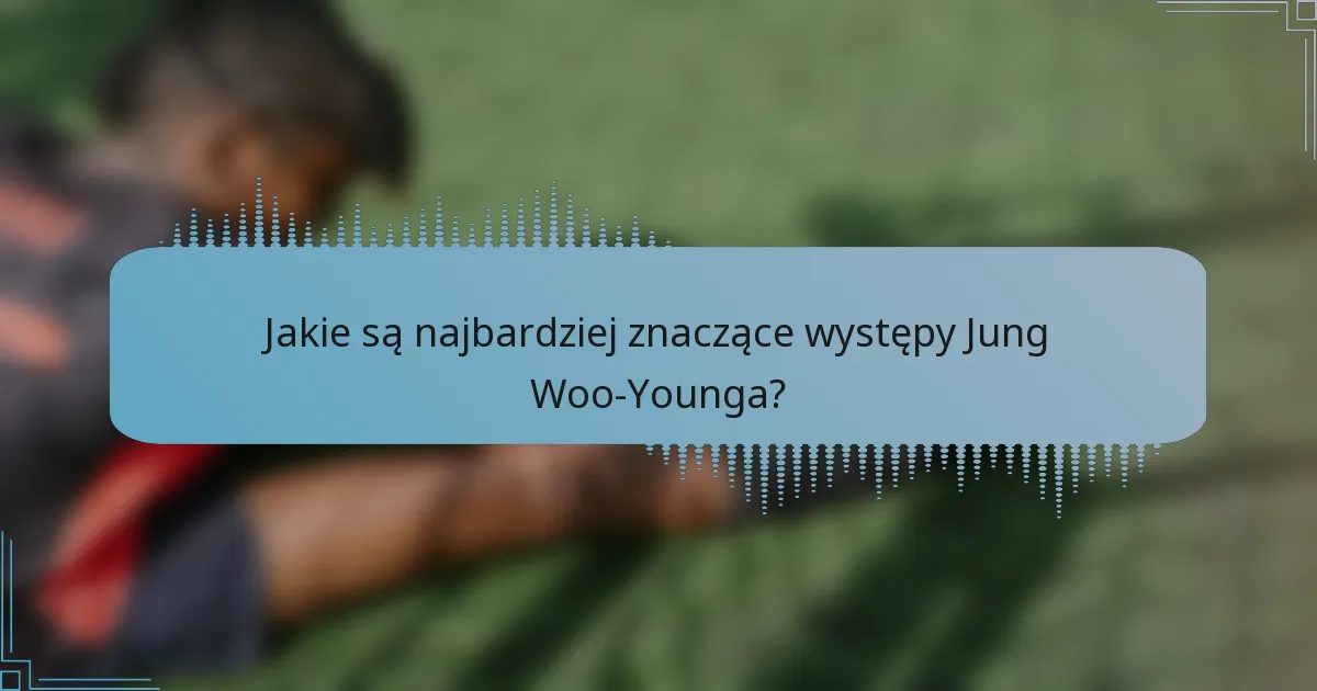 Jakie są najbardziej znaczące występy Jung Woo-Younga?