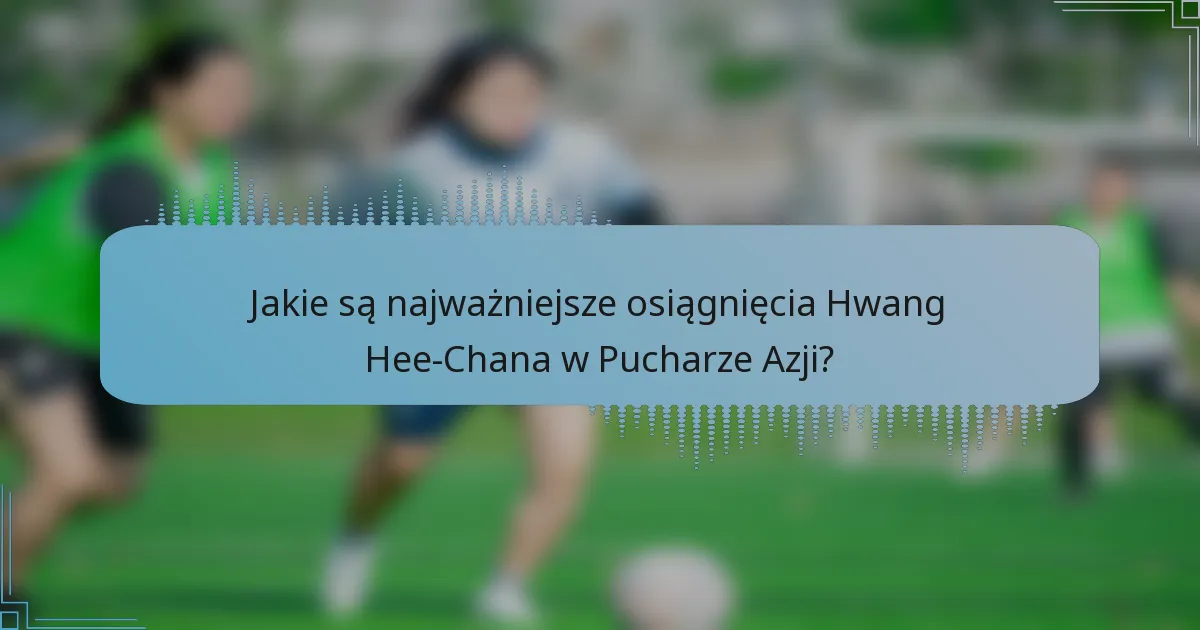 Jakie są najważniejsze osiągnięcia Hwang Hee-Chana w Pucharze Azji?