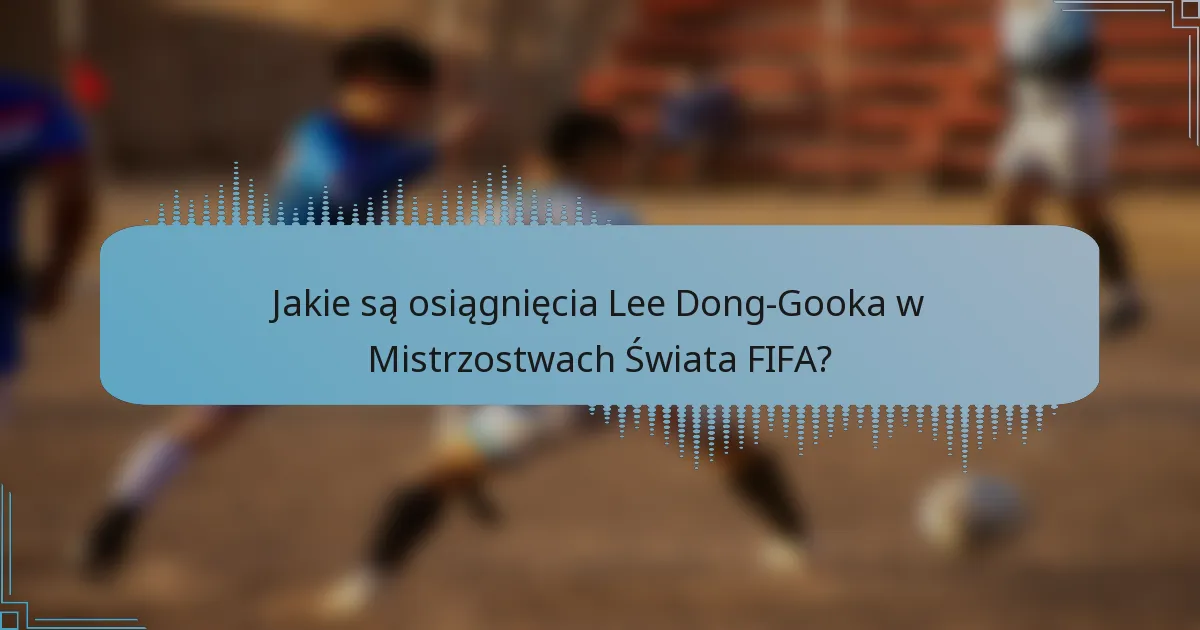 Jakie są osiągnięcia Lee Dong-Gooka w Mistrzostwach Świata FIFA?