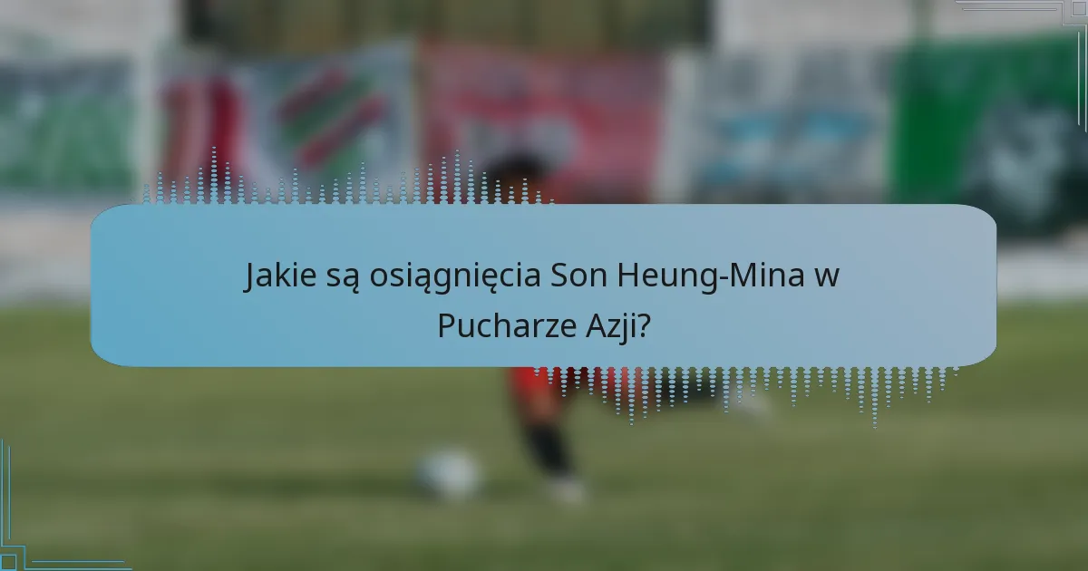 Jakie są osiągnięcia Son Heung-Mina w Pucharze Azji?