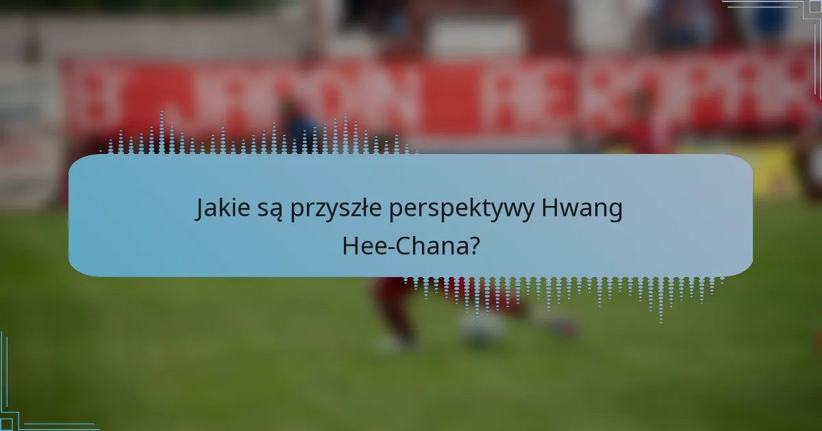 Jakie są przyszłe perspektywy Hwang Hee-Chana?