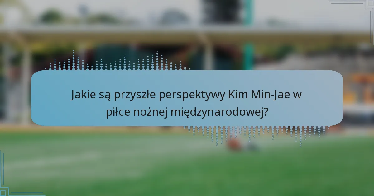 Jakie są przyszłe perspektywy Kim Min-Jae w piłce nożnej międzynarodowej?