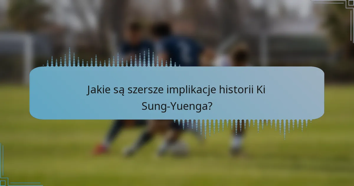 Jakie są szersze implikacje historii Ki Sung-Yuenga?
