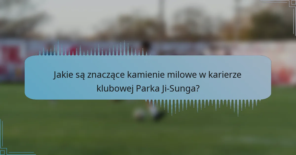 Jakie są znaczące kamienie milowe w karierze klubowej Parka Ji-Sunga?
