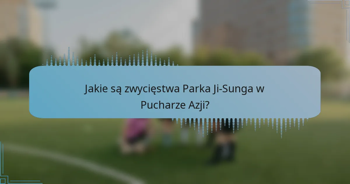 Jakie są zwycięstwa Parka Ji-Sunga w Pucharze Azji?