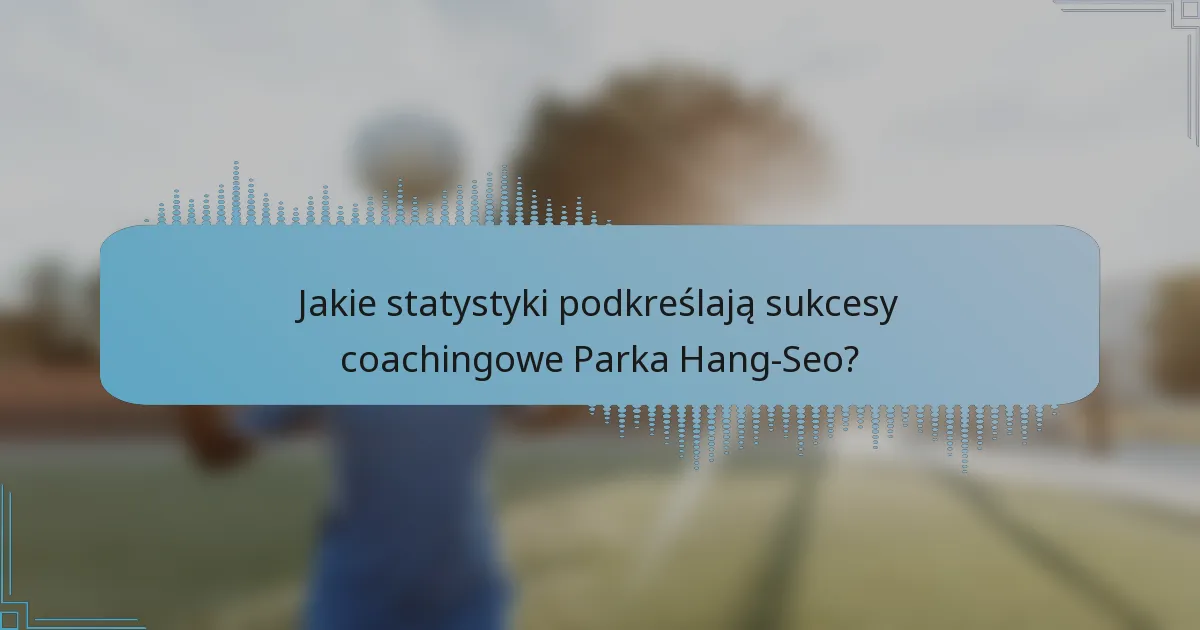 Jakie statystyki podkreślają sukcesy coachingowe Parka Hang-Seo?