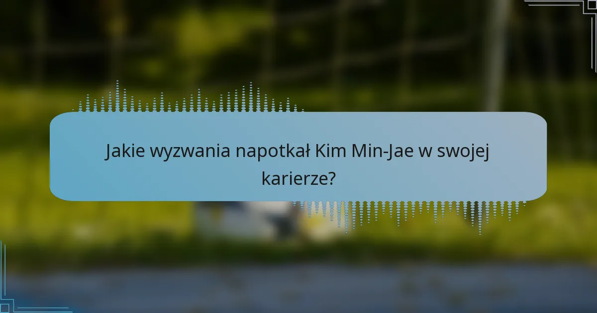 Jakie wyzwania napotkał Kim Min-Jae w swojej karierze?