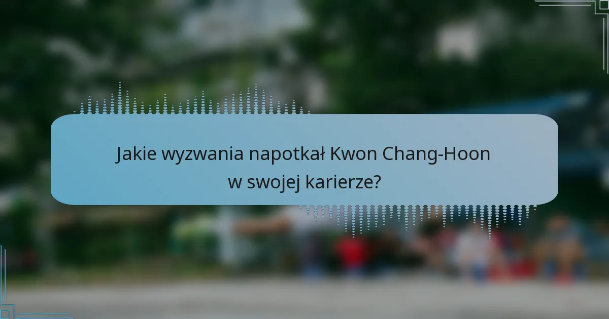 Jakie wyzwania napotkał Kwon Chang-Hoon w swojej karierze?