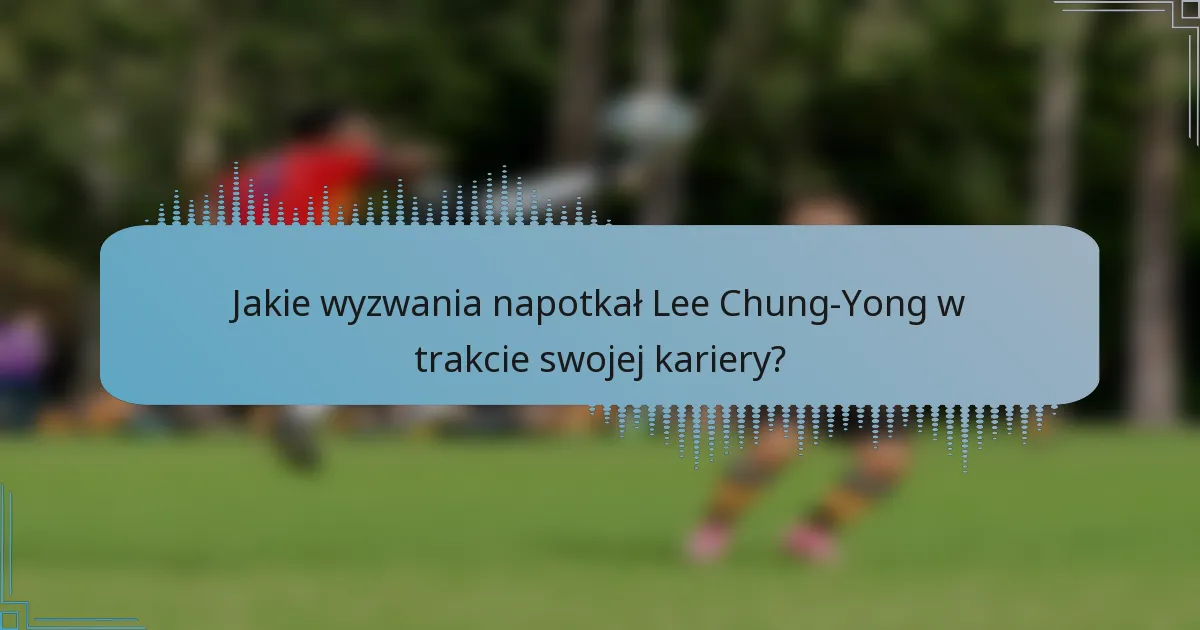 Jakie wyzwania napotkał Lee Chung-Yong w trakcie swojej kariery?