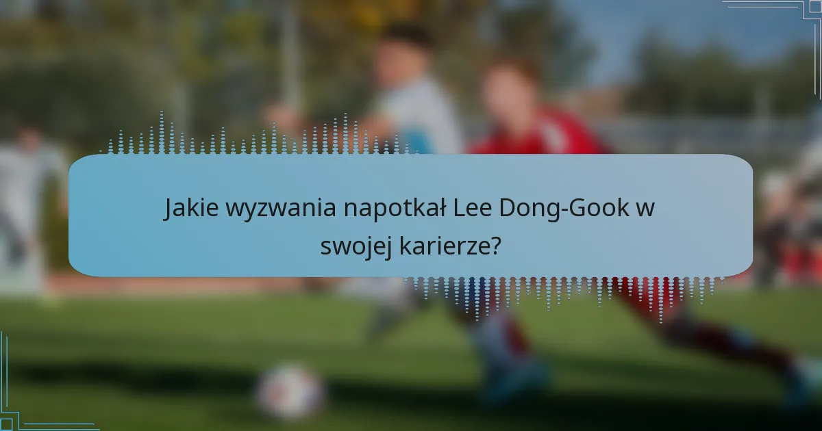 Jakie wyzwania napotkał Lee Dong-Gook w swojej karierze?