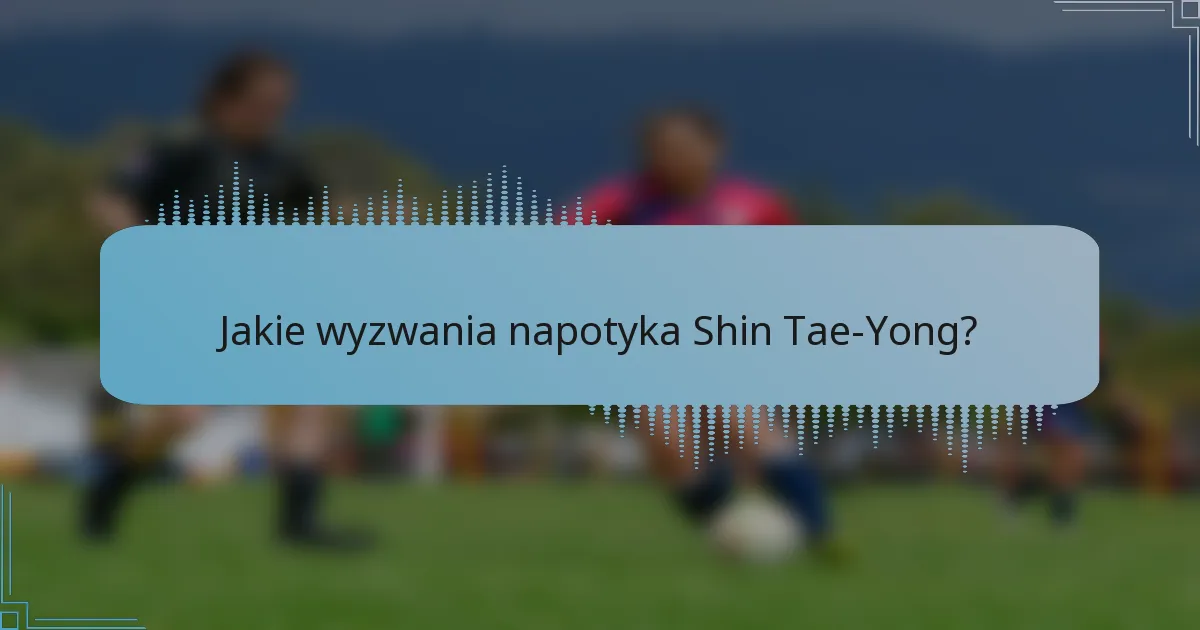 Jakie wyzwania napotyka Shin Tae-Yong?