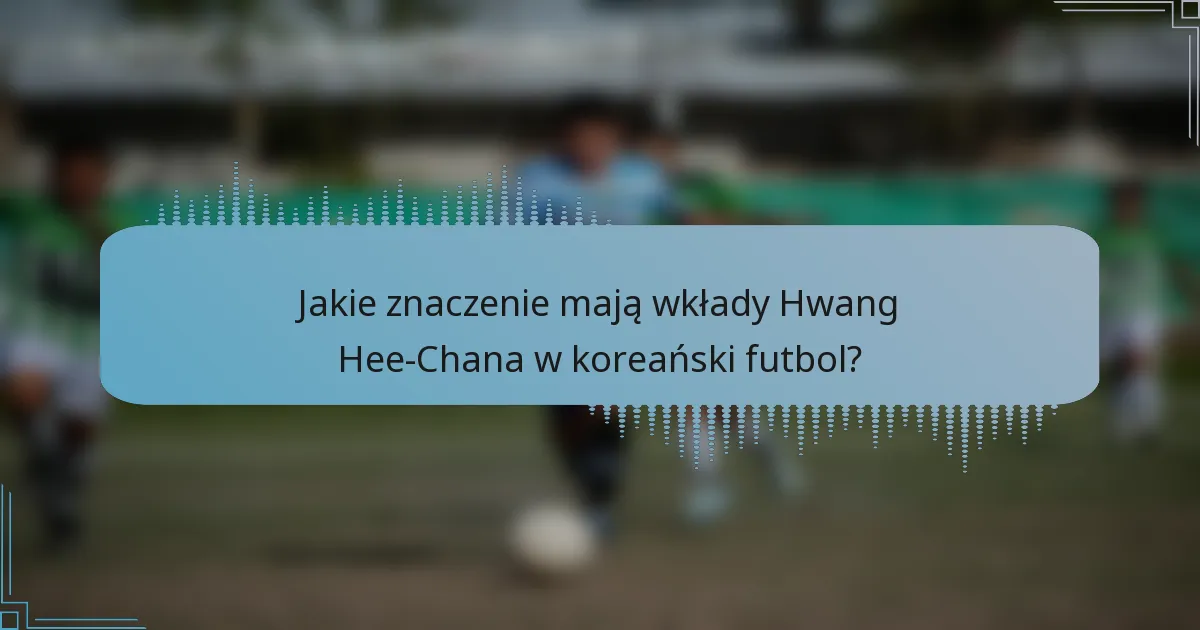 Jakie znaczenie mają wkłady Hwang Hee-Chana w koreański futbol?