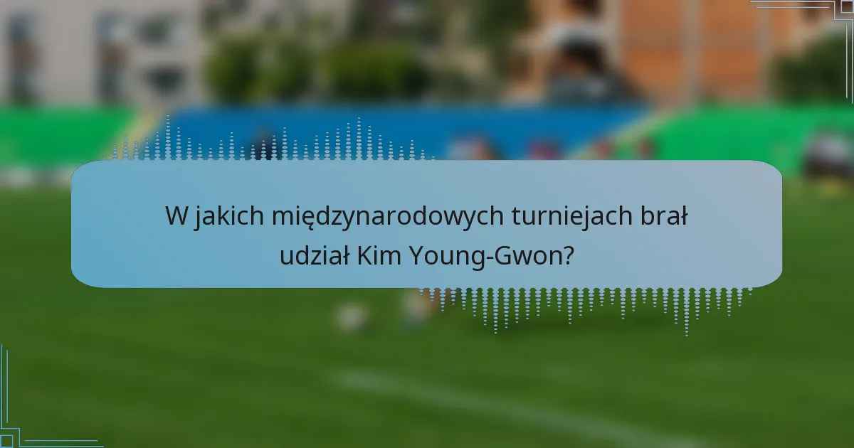 W jakich międzynarodowych turniejach brał udział Kim Young-Gwon?