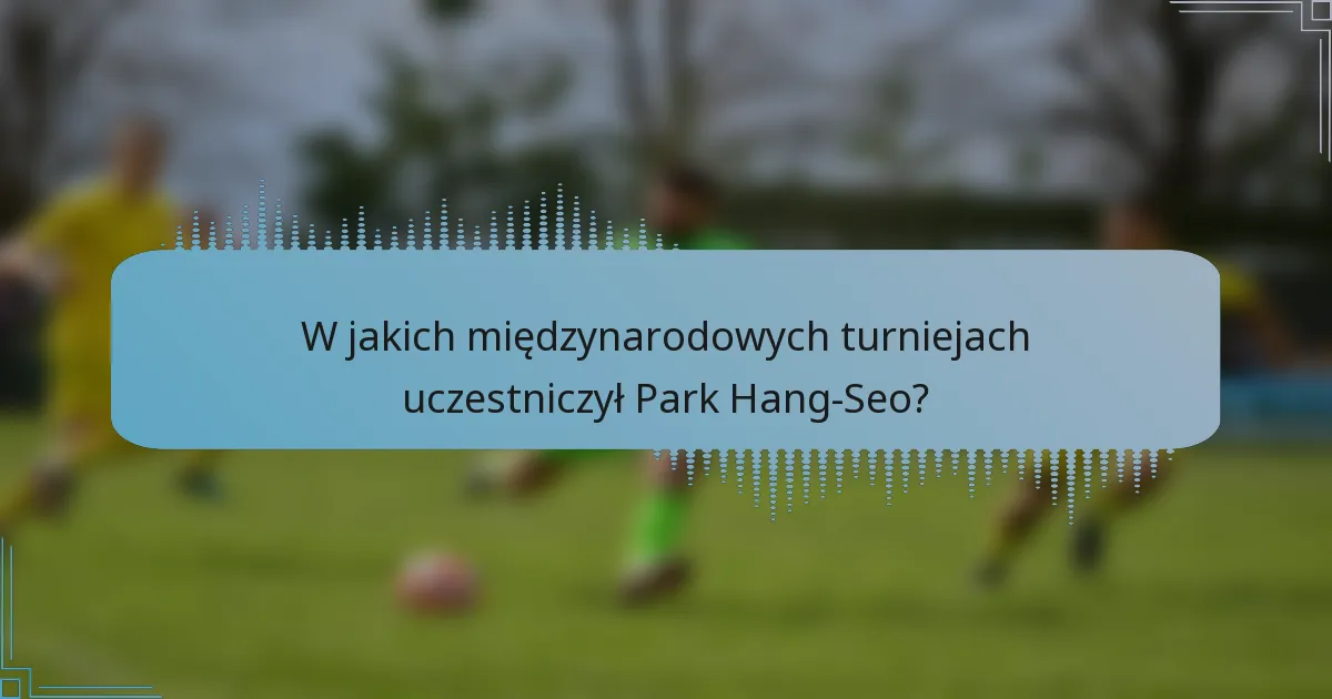 W jakich międzynarodowych turniejach uczestniczył Park Hang-Seo?
